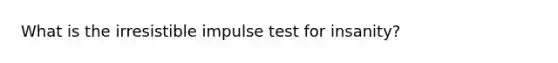 What is the irresistible impulse test for insanity?