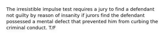 The irresistible impulse test requires a jury to find a defendant not guilty by reason of insanity if jurors find the defendant possessed a mental defect that prevented him from curbing the criminal conduct. T/F