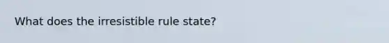 What does the irresistible rule state?