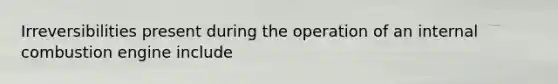 Irreversibilities present during the operation of an internal combustion engine include