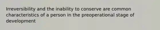 Irreversibility and the inability to conserve are common characteristics of a person in the preoperational stage of development