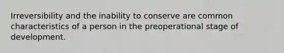 Irreversibility and the inability to conserve are common characteristics of a person in the preoperational stage of development.