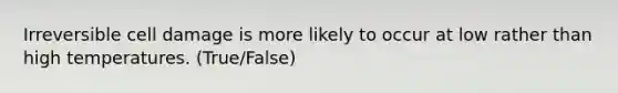 Irreversible cell damage is more likely to occur at low rather than high temperatures. (True/False)