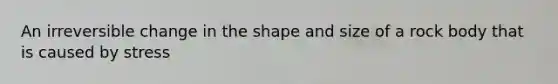 An irreversible change in the shape and size of a rock body that is caused by stress