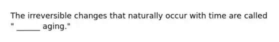 The irreversible changes that naturally occur with time are called " ______ aging."