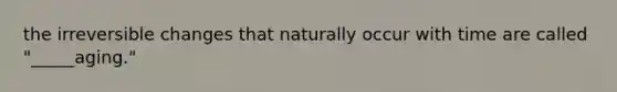 the irreversible changes that naturally occur with time are called "_____aging."