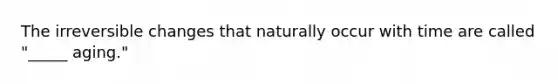 The irreversible changes that naturally occur with time are called "_____ aging."