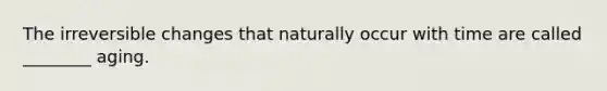 The irreversible changes that naturally occur with time are called ________ aging.