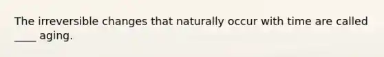 The irreversible changes that naturally occur with time are called ____ aging.