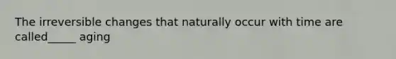 The irreversible changes that naturally occur with time are called_____ aging