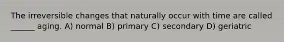 The irreversible changes that naturally occur with time are called ______ aging. A) normal B) primary C) secondary D) geriatric