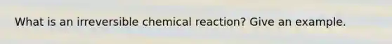 What is an irreversible chemical reaction? Give an example.