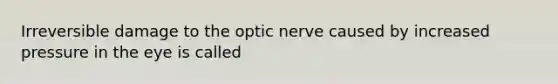 Irreversible damage to the optic nerve caused by increased pressure in the eye is called