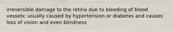 irreversible damage to the retina due to bleeding of blood vessels; usually caused by hypertension or diabetes and causes loss of vision and even blindness