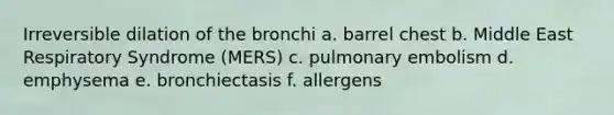 Irreversible dilation of the bronchi a. barrel chest b. Middle East Respiratory Syndrome (MERS) c. pulmonary embolism d. emphysema e. bronchiectasis f. allergens