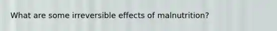 What are some irreversible effects of malnutrition?