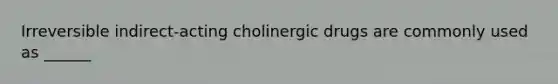 Irreversible indirect-acting cholinergic drugs are commonly used as ______