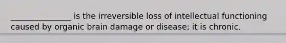 _______________ is the irreversible loss of intellectual functioning caused by organic brain damage or disease; it is chronic.
