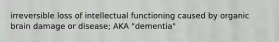 irreversible loss of intellectual functioning caused by organic brain damage or disease; AKA "dementia"