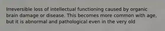 Irreversible loss of intellectual functioning caused by organic brain damage or disease. This becomes more common with age, but it is abnormal and pathological even in the very old