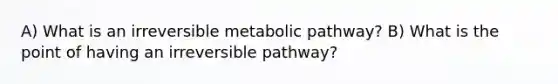 A) What is an irreversible metabolic pathway? B) What is the point of having an irreversible pathway?