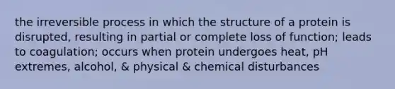 the irreversible process in which the structure of a protein is disrupted, resulting in partial or complete loss of function; leads to coagulation; occurs when protein undergoes heat, pH extremes, alcohol, & physical & chemical disturbances