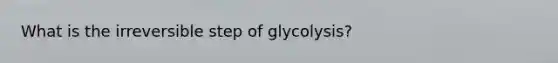 What is the irreversible step of glycolysis?