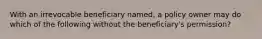 With an irrevocable beneficiary named, a policy owner may do which of the following without the beneficiary's permission?