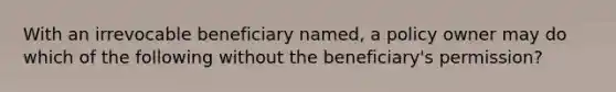 With an irrevocable beneficiary named, a policy owner may do which of the following without the beneficiary's permission?