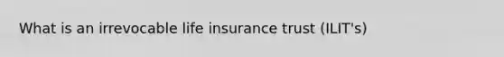 What is an irrevocable life insurance trust (ILIT's)