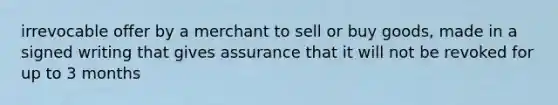 irrevocable offer by a merchant to sell or buy goods, made in a signed writing that gives assurance that it will not be revoked for up to 3 months