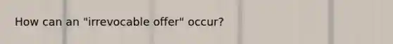 How can an "irrevocable offer" occur?