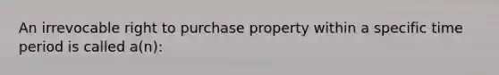 An irrevocable right to purchase property within a specific time period is called a(n):