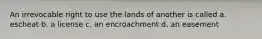 An irrevocable right to use the lands of another is called a. escheat b. a license c. an encroachment d. an easement