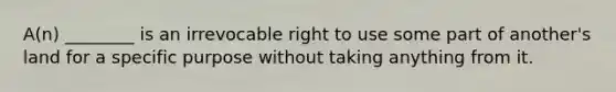 A(n) ________ is an irrevocable right to use some part of another's land for a specific purpose without taking anything from it.