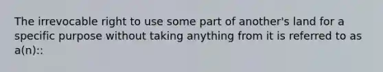 The irrevocable right to use some part of another's land for a specific purpose without taking anything from it is referred to as a(n)::