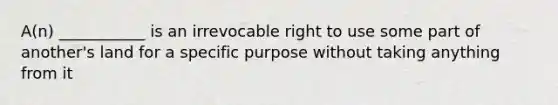 A(n) ___________ is an irrevocable right to use some part of another's land for a specific purpose without taking anything from it