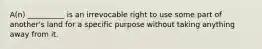 A(n) __________ is an irrevocable right to use some part of another's land for a specific purpose without taking anything away from it.