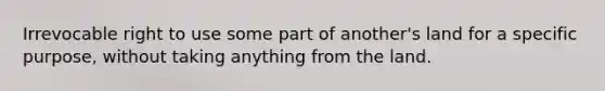 Irrevocable right to use some part of another's land for a specific purpose, without taking anything from the land.