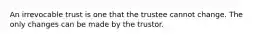 An irrevocable trust is one that the trustee cannot change. The only changes can be made by the trustor.