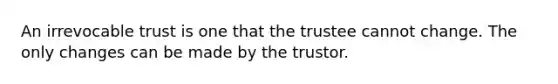 An irrevocable trust is one that the trustee cannot change. The only changes can be made by the trustor.