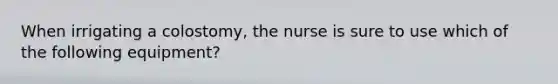 When irrigating a colostomy, the nurse is sure to use which of the following equipment?