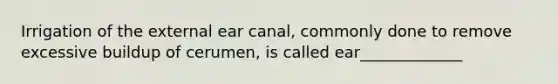 Irrigation of the external ear canal, commonly done to remove excessive buildup of cerumen, is called ear_____________