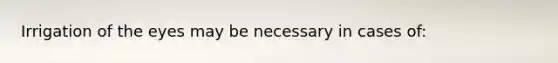 Irrigation of the eyes may be necessary in cases of: