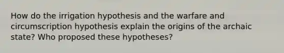 How do the irrigation hypothesis and the warfare and circumscription hypothesis explain the origins of the archaic state? Who proposed these hypotheses?