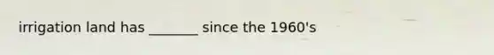 irrigation land has _______ since the 1960's