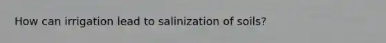 How can irrigation lead to salinization of soils?