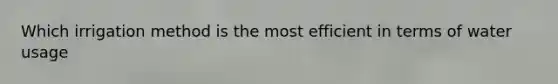 Which irrigation method is the most efficient in terms of water usage