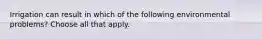 Irrigation can result in which of the following environmental problems? Choose all that apply.