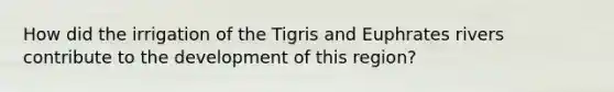 How did the irrigation of the Tigris and Euphrates rivers contribute to the development of this region?